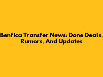 Benfica Transfer News: Done Deals, Rumors, And Updates