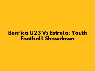Benfica U23 Vs Estrela: Youth Football Showdown