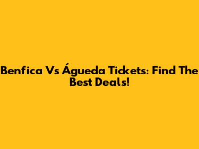 Benfica Vs Águeda Tickets: Find The Best Deals!