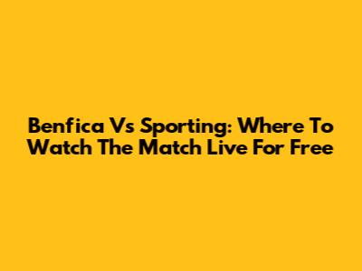 Benfica Vs Sporting: Where To Watch The Match Live For Free