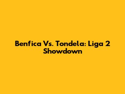 Benfica Vs. Tondela: Liga 2 Showdown