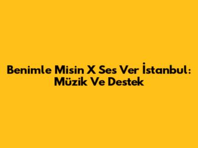 Benimle Misin X Ses Ver İstanbul: Müzik Ve Destek