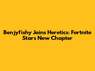 Benjyfishy Joins Heretics: Fortnite Star's New Chapter