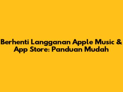 Berhenti Langganan Apple Music & App Store: Panduan Mudah