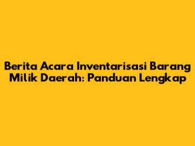Berita Acara Inventarisasi Barang Milik Daerah: Panduan Lengkap