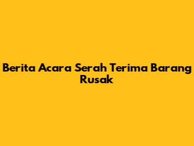 Berita Acara Serah Terima Barang Rusak