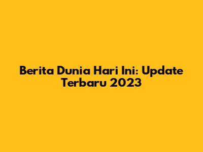 Berita Dunia Hari Ini: Update Terbaru 2023