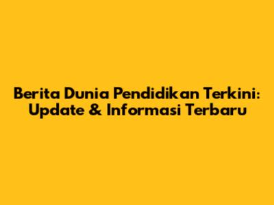 Berita Dunia Pendidikan Terkini: Update & Informasi Terbaru