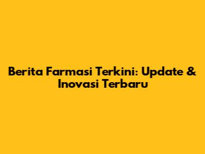 Berita Farmasi Terkini: Update & Inovasi Terbaru