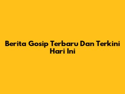 Berita Gosip Terbaru Dan Terkini Hari Ini