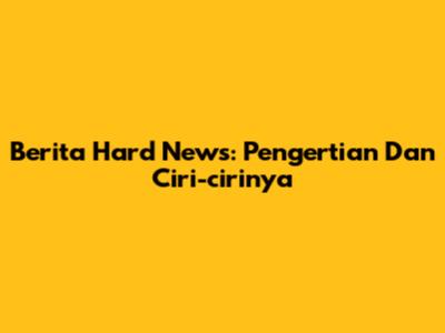 Berita Hard News: Pengertian Dan Ciri-cirinya