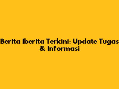 Berita Iberita Terkini: Update Tugas & Informasi