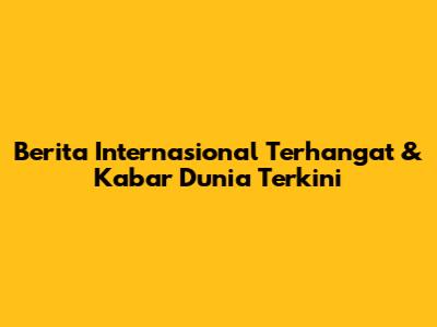 Berita Internasional Terhangat & Kabar Dunia Terkini