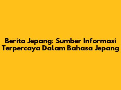Berita Jepang: Sumber Informasi Terpercaya Dalam Bahasa Jepang