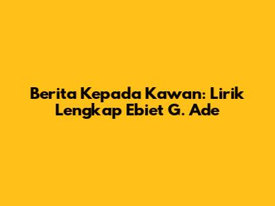 Berita Kepada Kawan: Lirik Lengkap Ebiet G. Ade