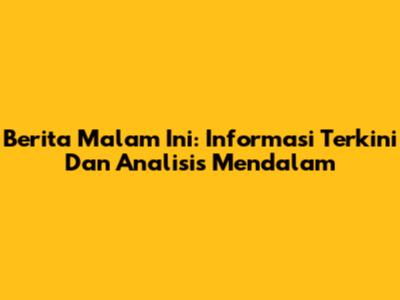 Berita Malam Ini: Informasi Terkini Dan Analisis Mendalam