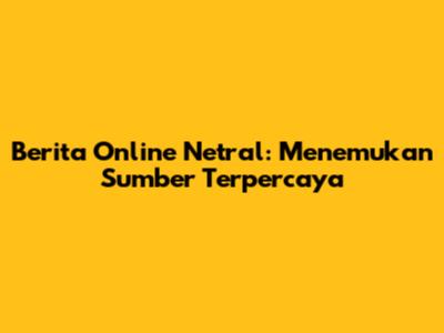 Berita Online Netral: Menemukan Sumber Terpercaya