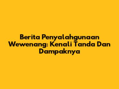 Berita Penyalahgunaan Wewenang: Kenali Tanda Dan Dampaknya