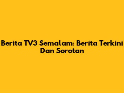 Berita TV3 Semalam: Berita Terkini Dan Sorotan