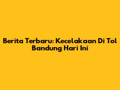 Berita Terbaru: Kecelakaan Di Tol Bandung Hari Ini