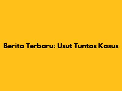 Berita Terbaru: Usut Tuntas Kasus