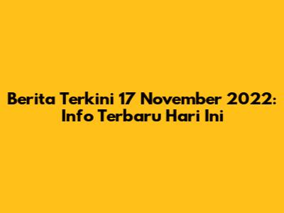 Berita Terkini 17 November 2022: Info Terbaru Hari Ini