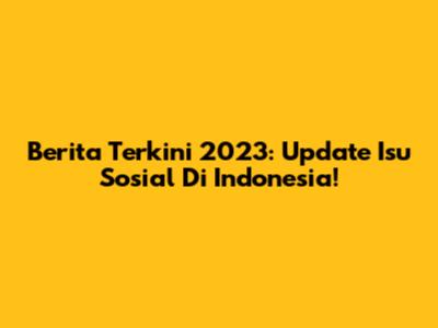 Berita Terkini 2023: Update Isu Sosial Di Indonesia!