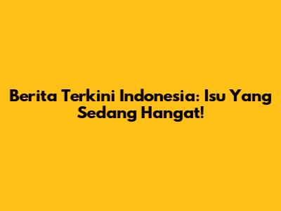 Berita Terkini Indonesia: Isu Yang Sedang Hangat!