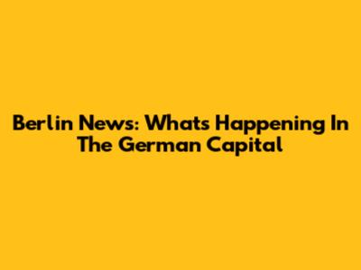 Berlin News: What's Happening In The German Capital