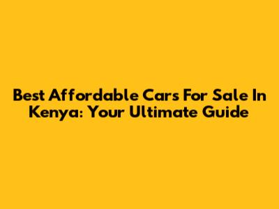 Best Affordable Cars For Sale In Kenya: Your Ultimate Guide