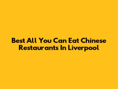 Best All You Can Eat Chinese Restaurants In Liverpool