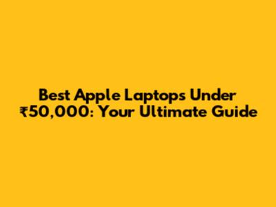 Best Apple Laptops Under ₹50,000: Your Ultimate Guide