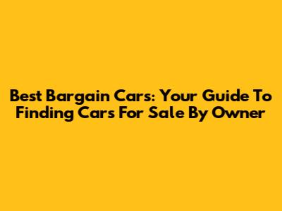 Best Bargain Cars: Your Guide To Finding Cars For Sale By Owner