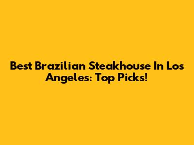 Best Brazilian Steakhouse In Los Angeles: Top Picks!