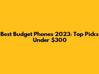 Best Budget Phones 2023: Top Picks Under $300