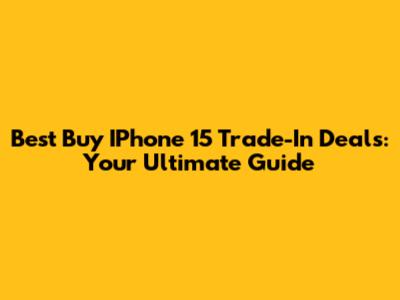 Best Buy IPhone 15 Trade-In Deals: Your Ultimate Guide