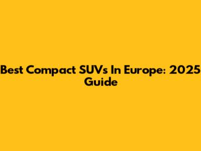 Best Compact SUVs In Europe: 2025 Guide