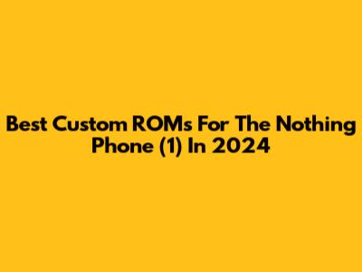 Best Custom ROMs For The Nothing Phone (1) In 2024
