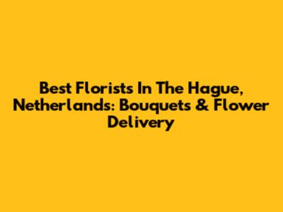 Best Florists In The Hague, Netherlands: Bouquets & Flower Delivery
