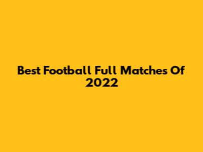 Best Football Full Matches Of 2022