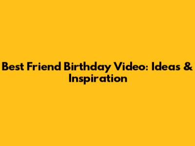 Best Friend Birthday Video: Ideas & Inspiration