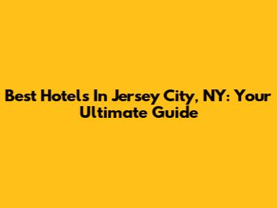 Best Hotels In Jersey City, NY: Your Ultimate Guide