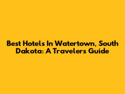 Best Hotels In Watertown, South Dakota: A Traveler's Guide
