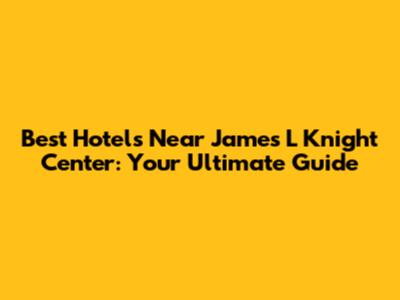 Best Hotels Near James L Knight Center: Your Ultimate Guide