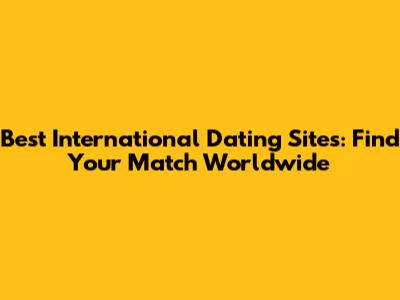 Best International Dating Sites: Find Your Match Worldwide