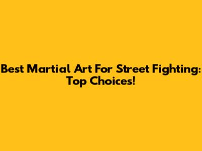 Best Martial Art For Street Fighting: Top Choices!