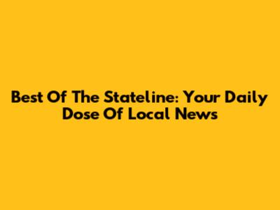 Best Of The Stateline: Your Daily Dose Of Local News