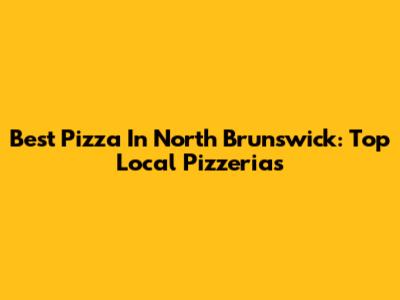 Best Pizza In North Brunswick: Top Local Pizzerias