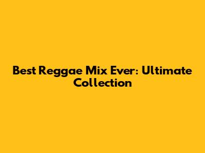 Best Reggae Mix Ever: Ultimate Collection