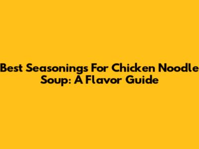 Best Seasonings For Chicken Noodle Soup: A Flavor Guide